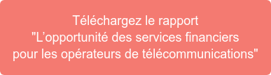 Téléchargez le rapport  "L’opportunité des services financiers  pour les opérateurs de télécommunications"